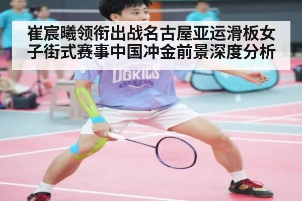崔宸曦领衔出战名古屋亚运滑板女子街式赛事中国冲金前景深度分析