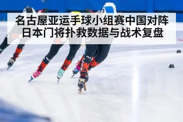 名古屋亚运手球小组赛中国对阵日本门将扑救数据与战术复盘
