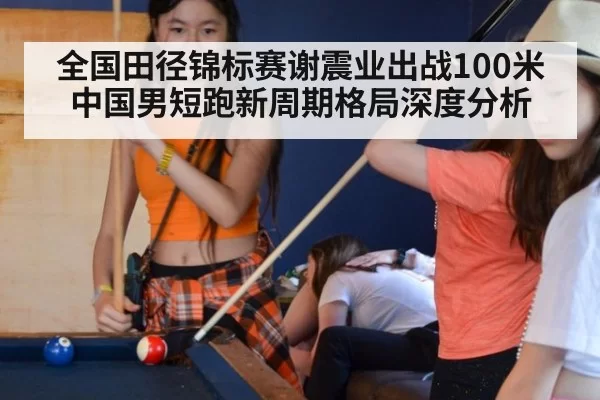 全国田径锦标赛谢震业出战100米 中国男短跑新周期格局深度分析