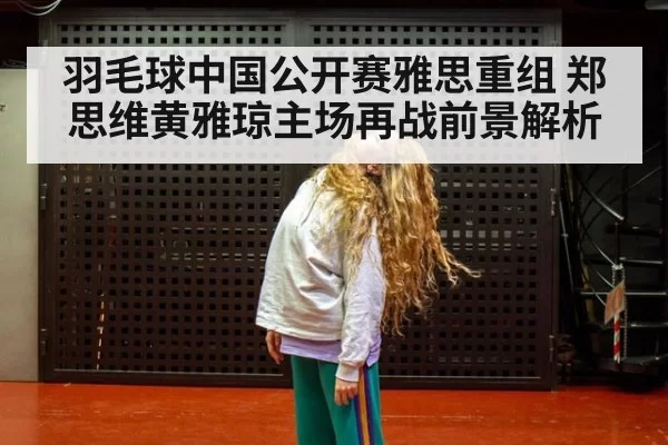 羽毛球中国公开赛雅思重组 郑思维黄雅琼主场再战前景解析
